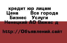 кредит юр лицам  › Цена ­ 0 - Все города Бизнес » Услуги   . Ненецкий АО,Вижас д.